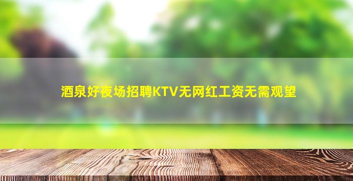 酒泉好夜场招聘KTV无网红工资无需观望